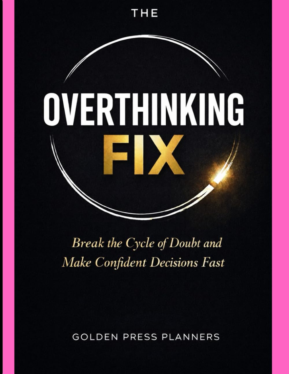 THE OVERTHINKING FIX: Break the Cycle of Doubt and Make Confident Decisions Fast