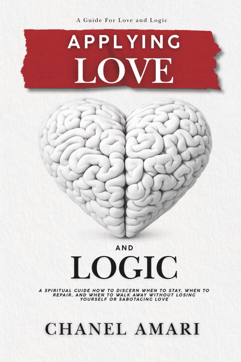 APPLYING LOVE & LOGIC: A SPIRITUAL GUIDE HOW TO DISCERN WHEN TO STAY, WHEN TO REPAIR, AND WHEN TO WALK AWAY WITHOUT LOSING YOURSELF OR SABOTAGING LOVE
