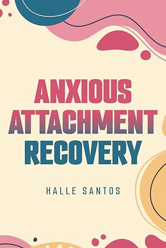 Anxious Attachment Recovery: Discover the No-Nonsense Plan to Erase Relationship Anxiety and Embrace a Future of Secure, Loving Connections