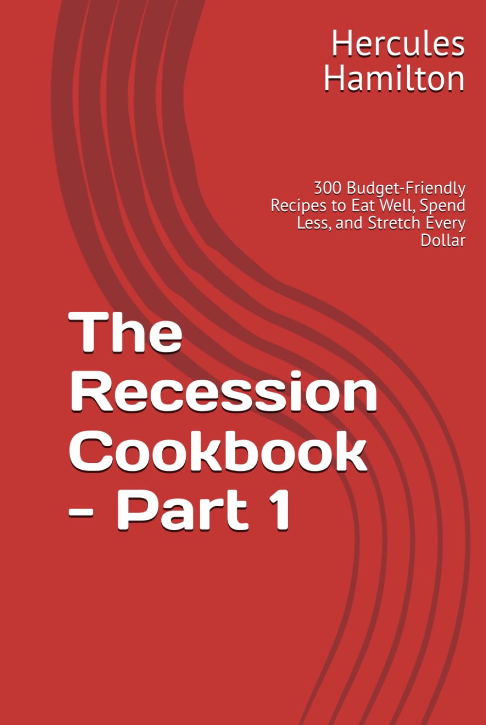 The Recession Cookbook - Part 1: 300 Budget-Friendly Recipes to Eat Well, Spend Less, and Stretch Every Dollar