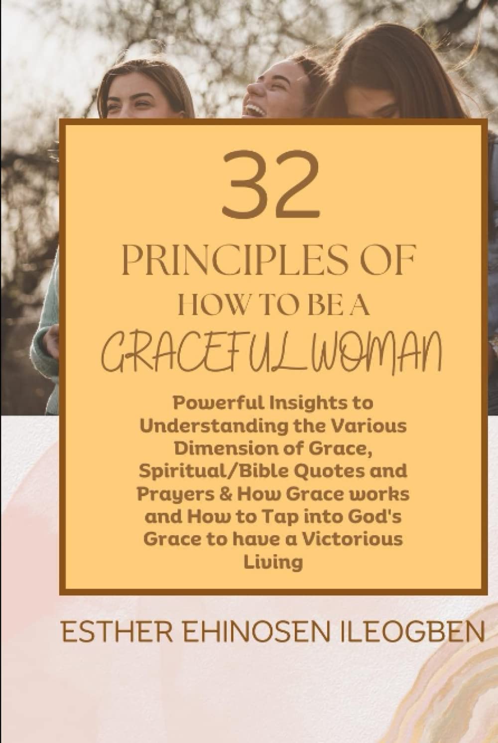 32 Principles Of How To Be A GRACEFUL WOMAN: Powerful Insight To Understanding The Various Dimension Of Grace, Scriptural / Bible Quotes And Prayers, & How Grace Works And How To Tap Into God’s Grace