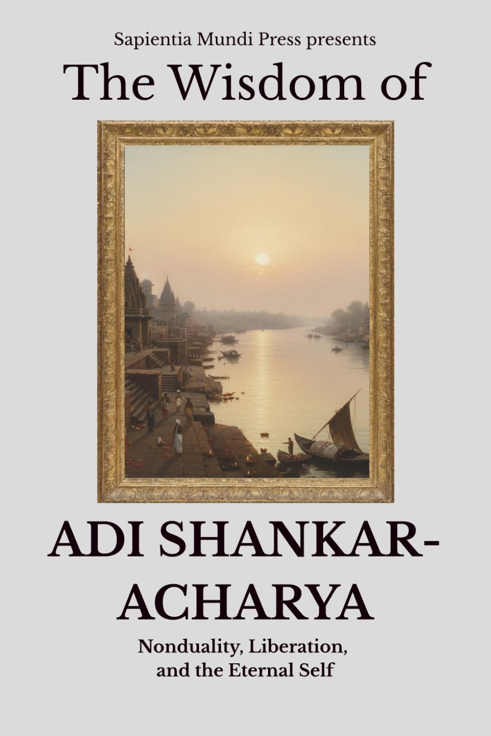 The Wisdom of Adi Shankaracharya: Nonduality, Liberation, and the Eternal Self: 1 (Advaita Vedanta Wisdom)