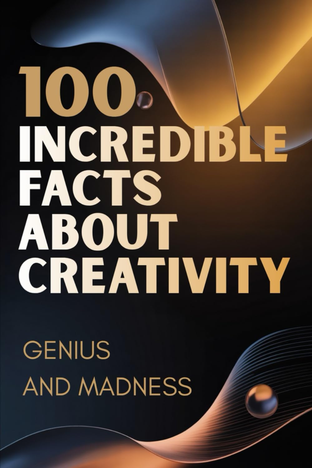 100 Incredible Facts About Creativity – Genius and Madness: A Journey Inside the Creative Mind: Inspiration, Ideas, and the Thin Line Between Genius and Madness