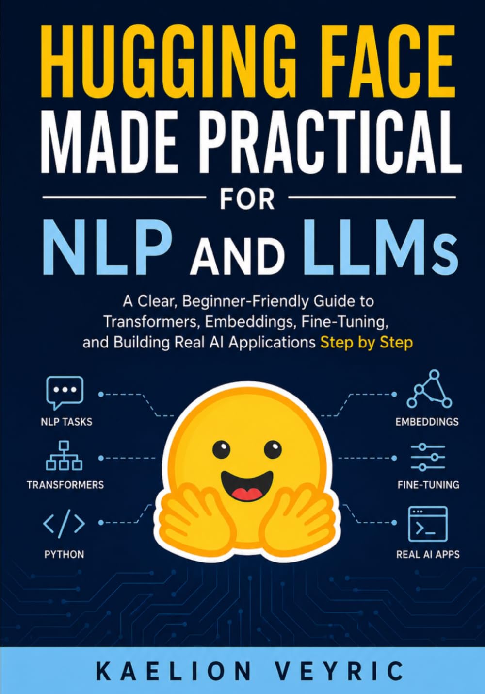 Hugging Face Made Practical for NLP and LLMs: A Clear, Beginner-Friendly Guide to Transformers, Embeddings, Fine-Tuning, and Building Real AI Applications Step by Step