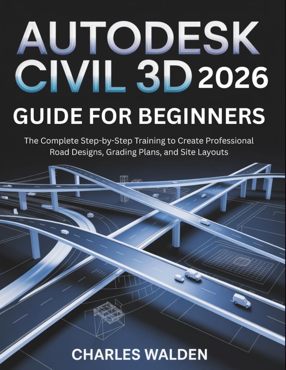 Autodesk Civil 3D 2026 Guide for Beginners: The Complete Step-by-Step Training to Create Professional Road Designs, Grading Plans, and Site Layouts