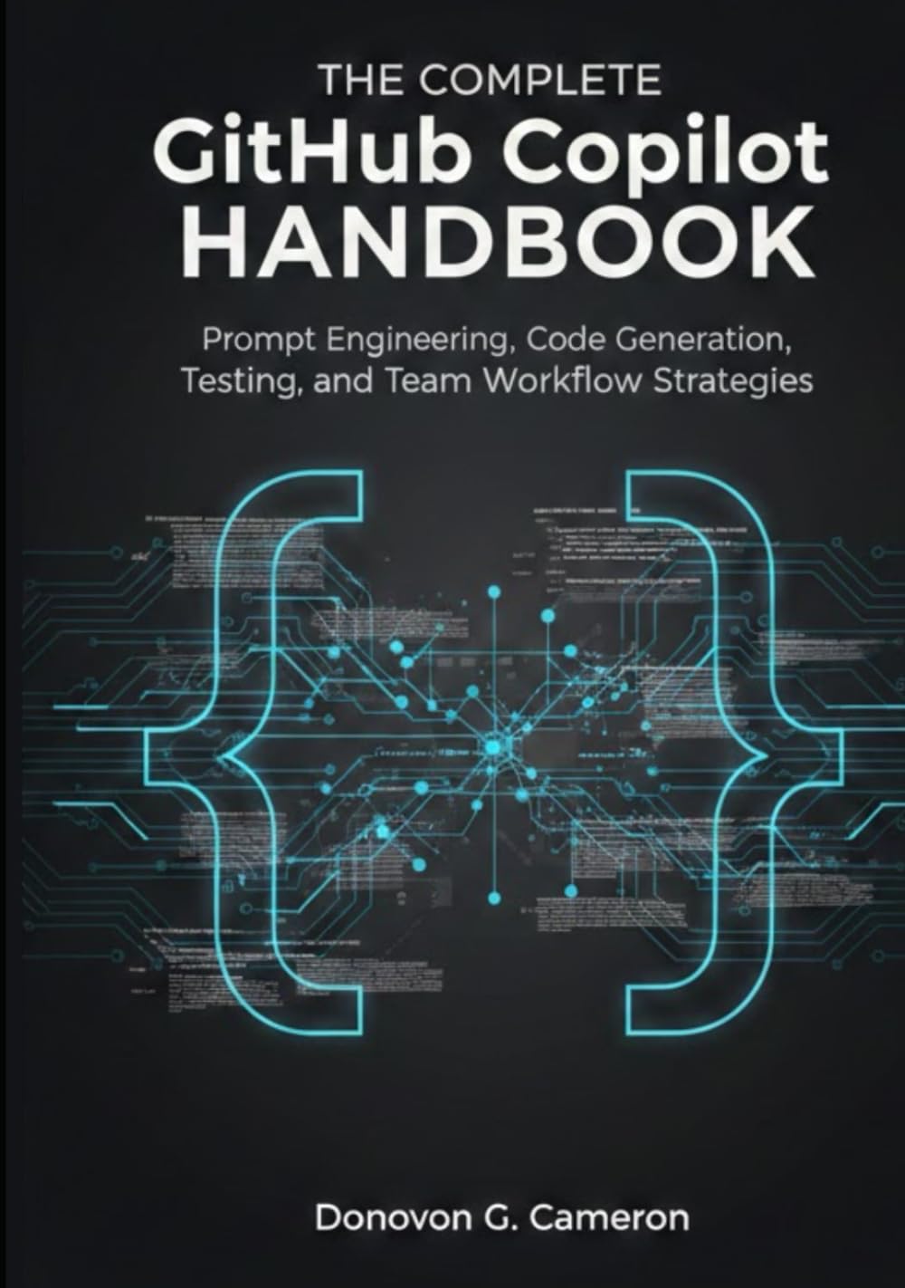 The Complete GitHub Copilot Handbook: Prompt Engineering, Code Generation, Testing, and Team Workflow Strategies.