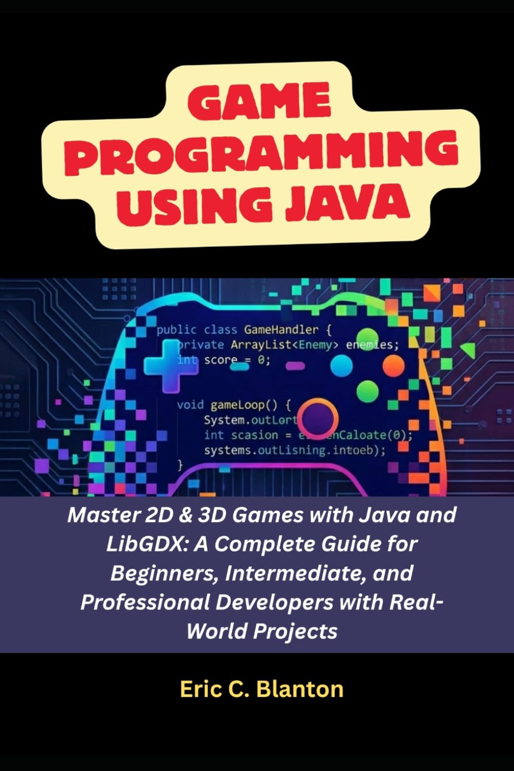 Game Programming using Java: Master 2D & 3D Games with Java and LibGDX: A Complete Guide for Beginners, Intermediate, and Professional Developers with Real-World Projects