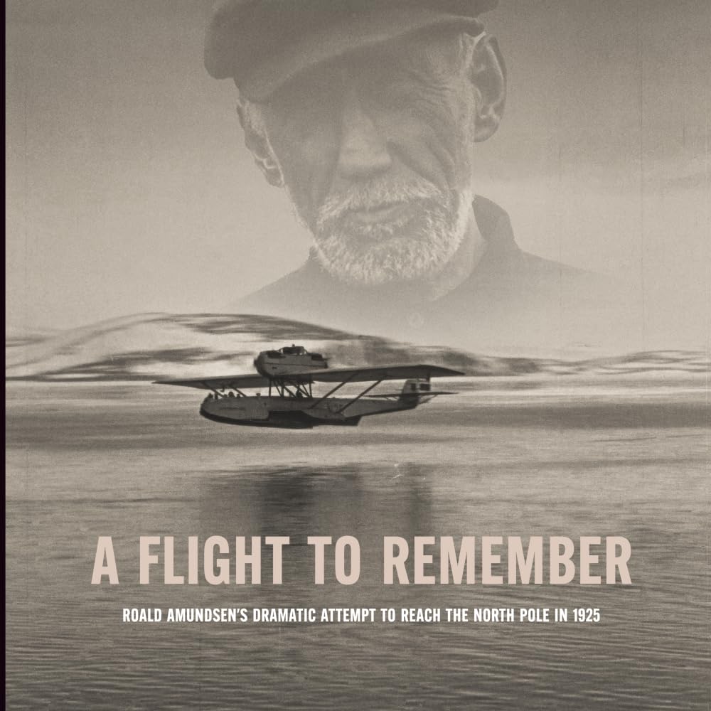 A Flight To Remember: Roald Amundsens Dramatic Attempt To Reach The North Pole In 1925