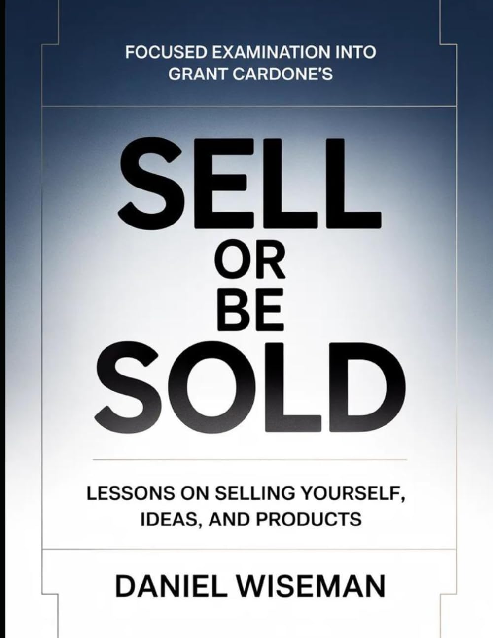 Focused Examination Into Grant Cardone's Sell Or Be Sold: Lessons On Selling Yourself, Ideas, And Products
