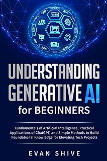Understanding Generative AI for Beginners: Fundamentals of Artificial Intelligence, Practical Applications of ChatGPT, and Simple Methods to Build Foundational Knowledge for Elevating Tech Projects