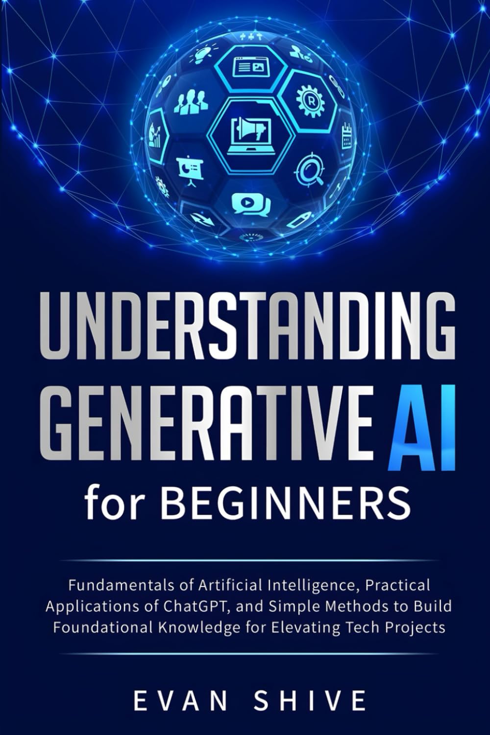 Understanding Generative AI for Beginners: Fundamentals of Artificial Intelligence, Practical Applications of ChatGPT, and Simple Methods to Build Foundational Knowledge for Elevating Tech Projects