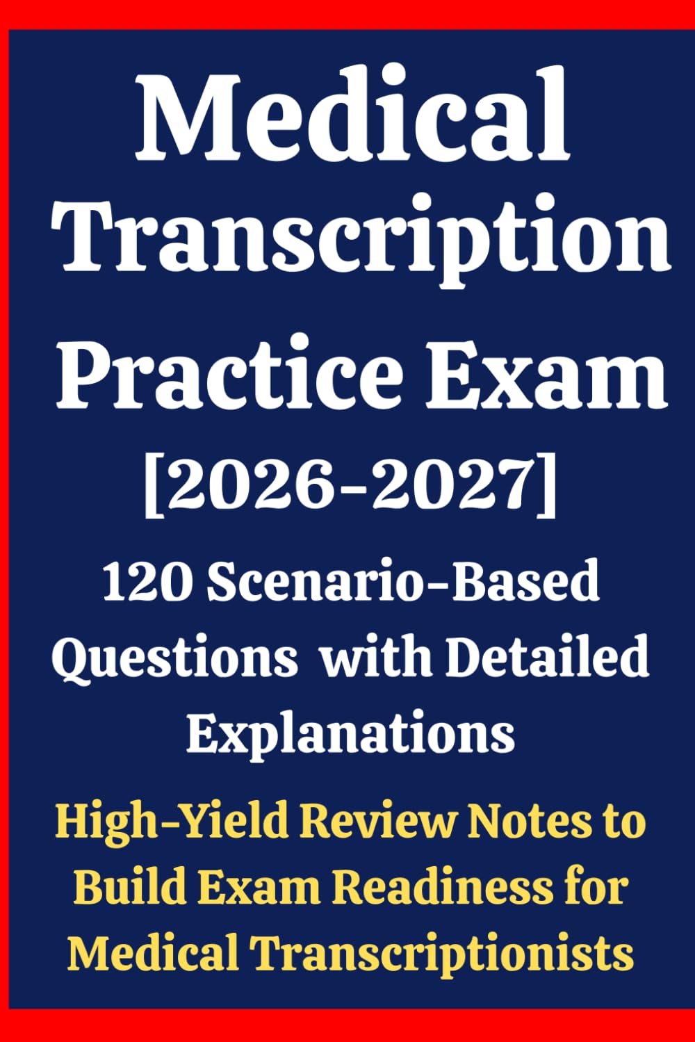Medical Transcription Practice Exam 2026–2027: 120 Scenario-Based Questions with Detailed Explanations & High-Yield Review Notes to Build Exam Readiness for Medical Transcriptionists Prep