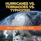 Hurricanes vs. Tornadoes vs Typhoons: Wind Systems of the World: Natural Disaster Books for Kids (Children's Weather Books)