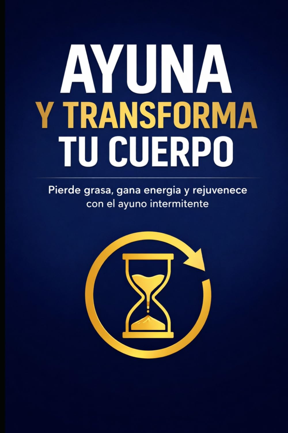 Ayuna y Transforma Tu Cuerpo: Pierde grasa, gana energía y rejuvenece con el ayuno intermitente
