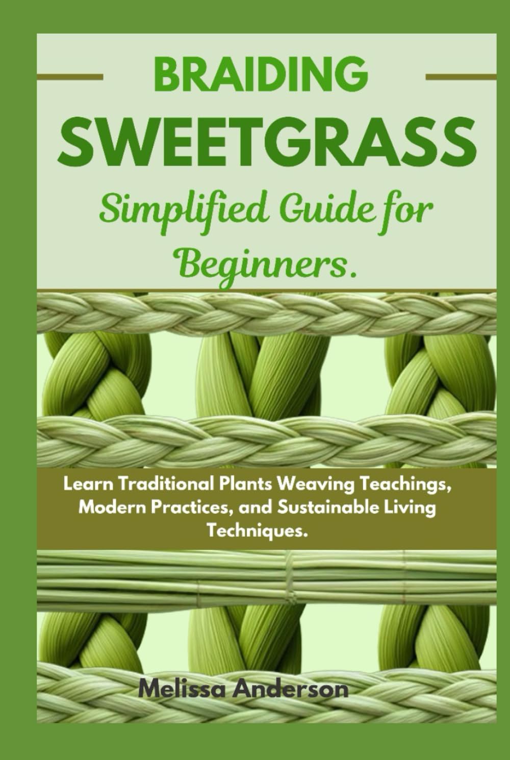 Braiding Sweetgrass Simplified Guide for Beginners: Learn Traditional Plants Weaving Teachings, Modern Practices, and Sustainable Living Techniques.
