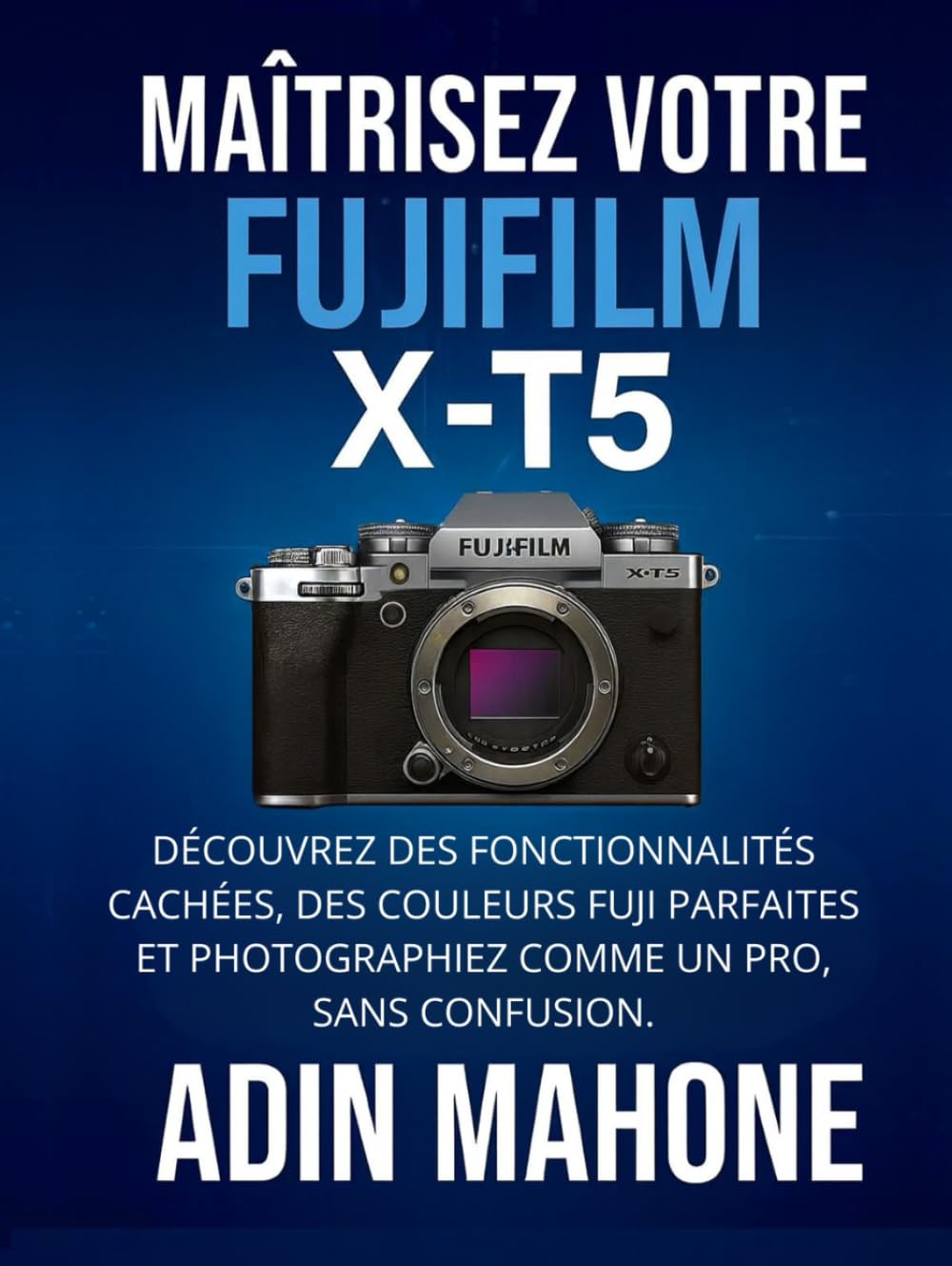 Maîtrisez votre FUJIFILM X-T5: Découvrez des fonctionnalités cachées, des couleurs Fuji parfaites et photographiez comme un pro, sans confusion.