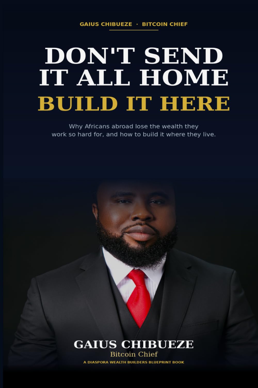 Don't Send It All Home, Build It Here: Why Africans in the Diaspora Lose the Wealth They Work So Hard For—and How to Build Lasting Wealth Where They Live
