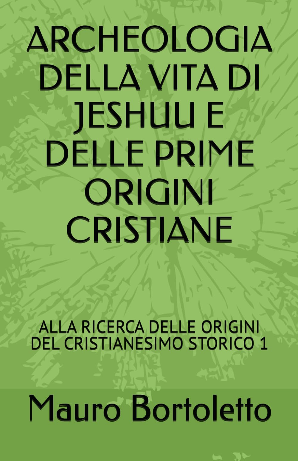 ARCHEOLOGIA DELLA VITA DI JESHUU E DELLE PRIME ORIGINI CRISTIANE: ALLA RICERCA DELLE ORIGINI DEL CRISTIANESIMO STORICO 1 (alla scoperta del cristianesimo storico)