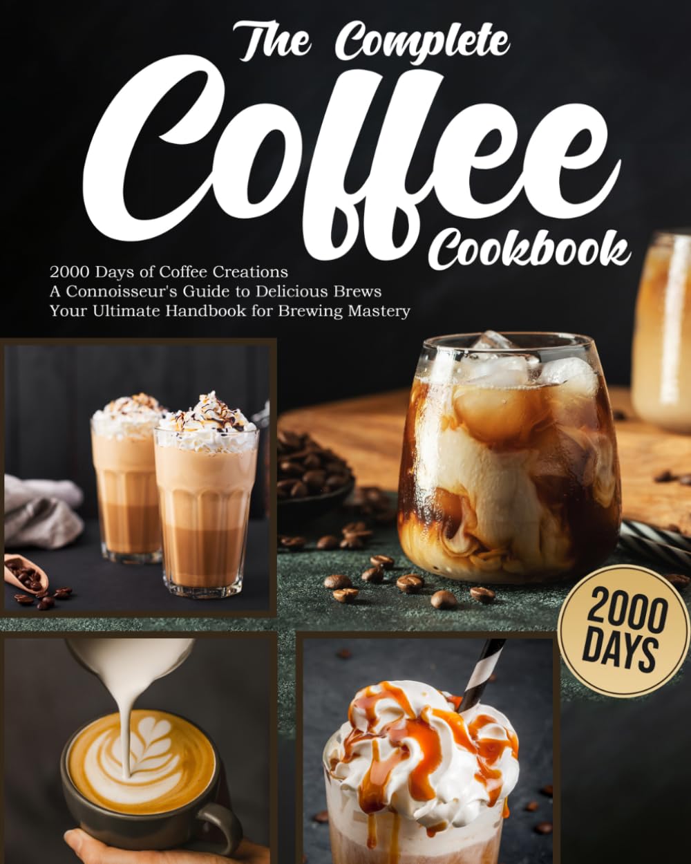 The Complete Coffee Cookbook: 2000 Days of Coffee Creations | A Connoisseur's Guide to Delicious Brews | Your Ultimate Handbook for Brewing Mastery