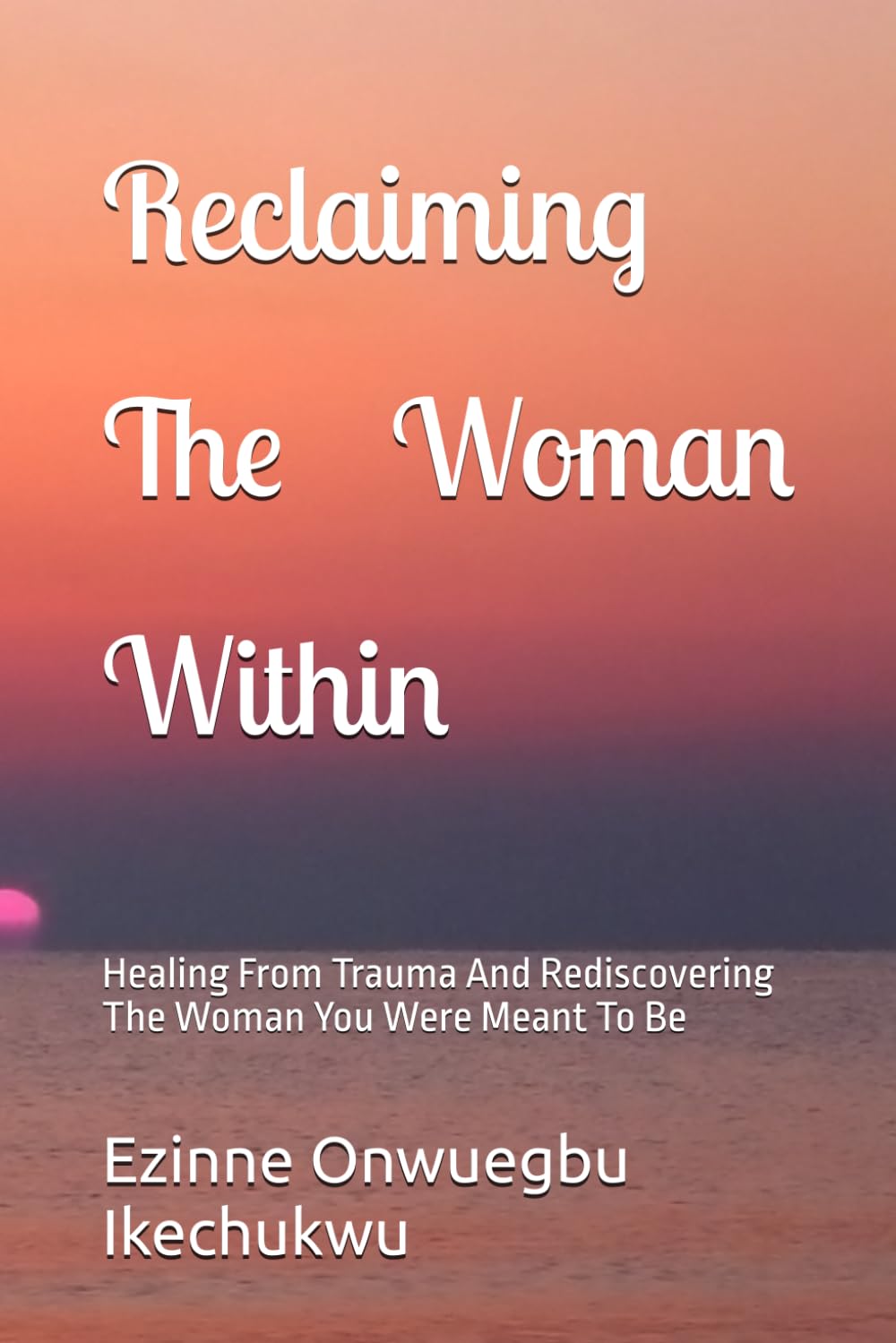Reclaiming The Woman Within: Healing From Trauma And Rediscovering The Woman You Were Meant To Be