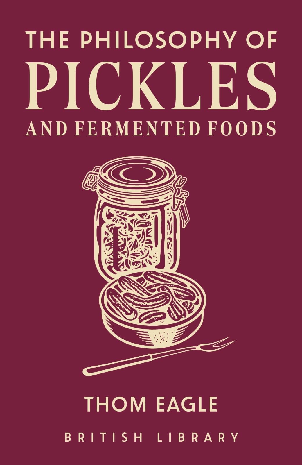 The Philosophy of Pickles and Fermented Foods by Thom Eagle HARDBACK