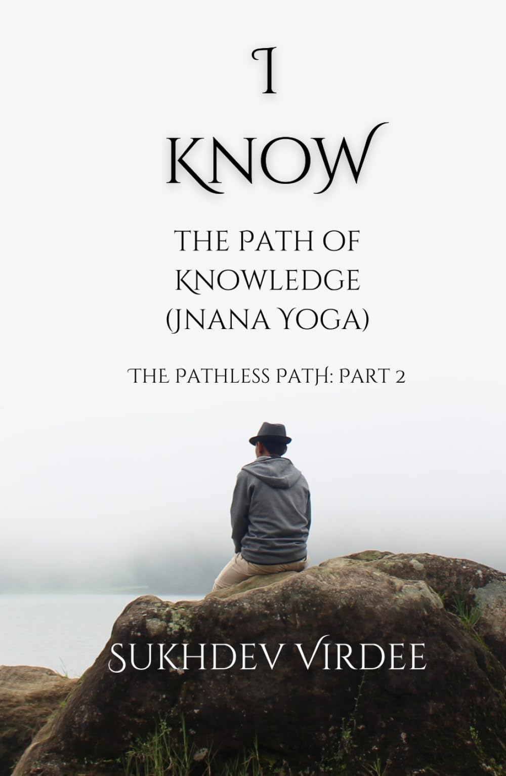 I Know: The Path of Knowledge (Jnana Yoga): The Pathless Path: Part 2 (The Pathless Path: A Sacred Journey Through Love, Wisdom, and Service... into the Unknown)