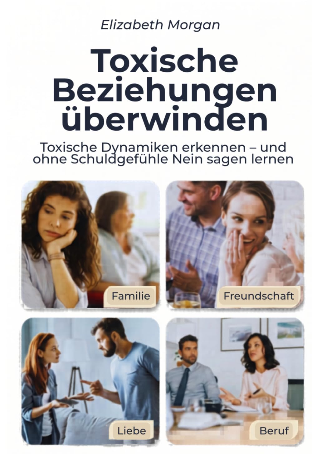 Toxische Beziehungen überwinden: Toxische Dynamiken in Familie, Liebe, Freundschaft, Beruf und digitalen Beziehungen erkennen — und ohne Schuldgefühle Nein sagen lernen