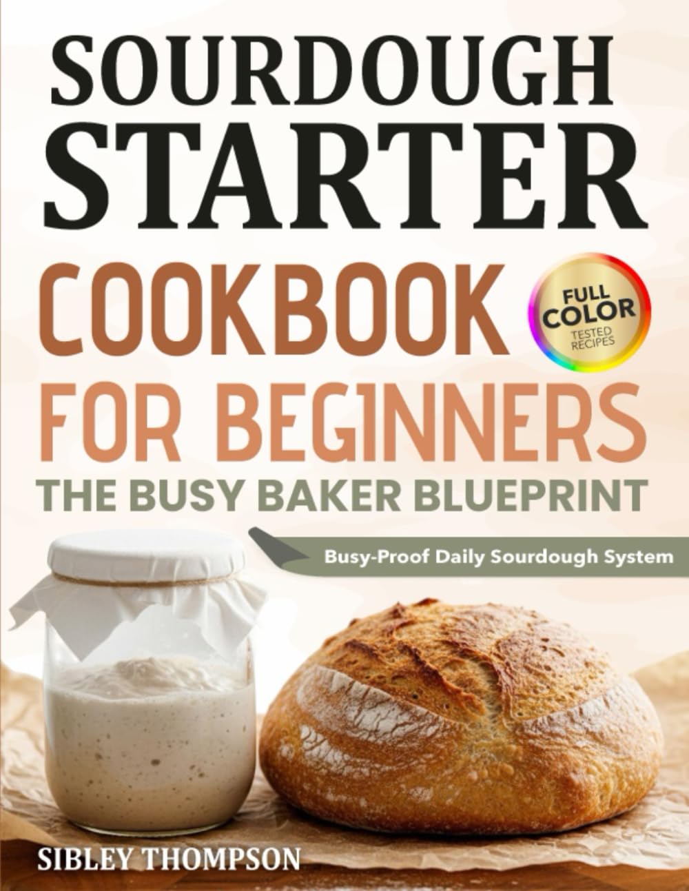 Sourdough Starter Cookbook For Beginners The Busy Baker Blueprint: Simple Daily Routines and Foolproof Recipes for Artisan Bread Pizza Rolls and Treats with Starter and Discard | Full Color