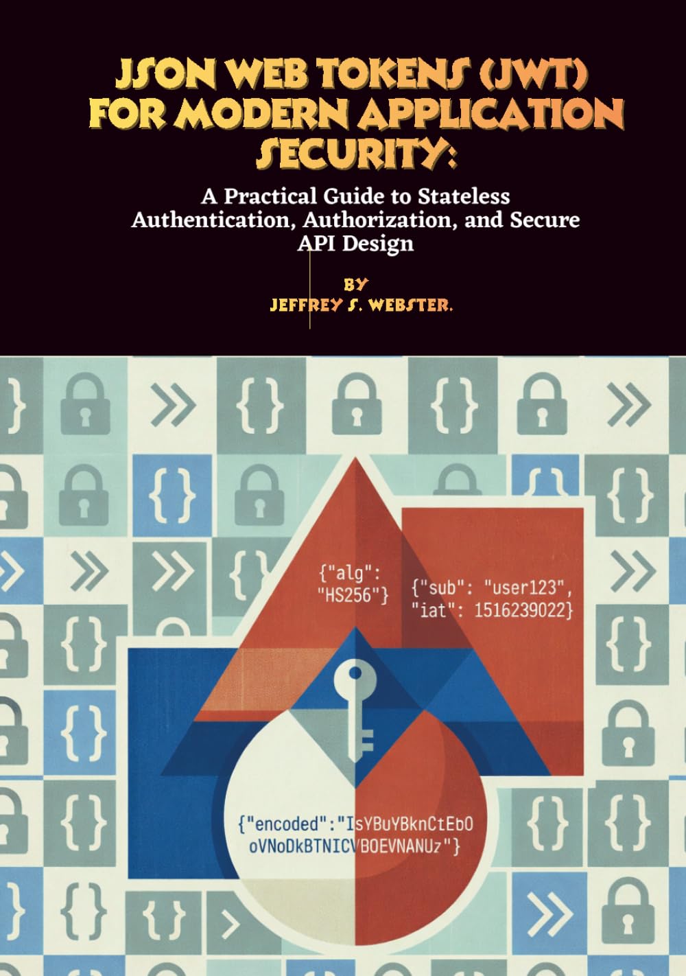 JSON Web Tokens (JWT) for Modern Application Security: A Practical Guide to Stateless Authentication, Authorization, and Secure API Design