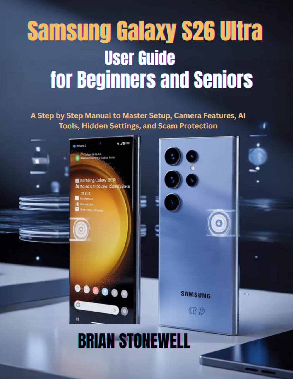 Samsung Galaxy S26 Ultra User Guide for Beginners and Seniors: A Step by Step Manual to Master Setup, Camera Features, AI Tools, Hidden Settings, and Scam Protection