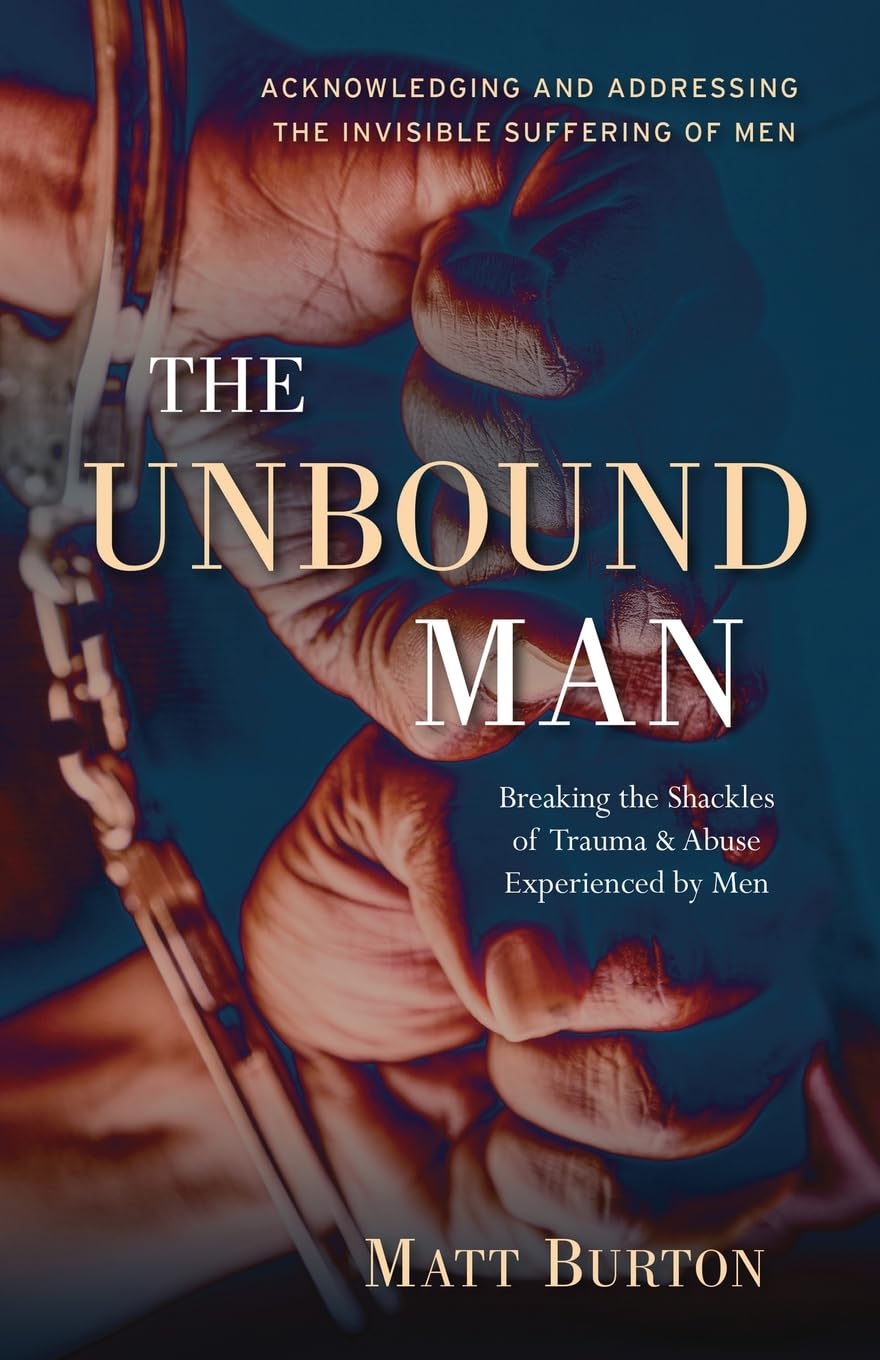 The Unbound Man: Breaking the Shackles of Trauma & Abuse Experienced by Men: Breaking the Shackles of Trauma and Abuse Experienced by Men