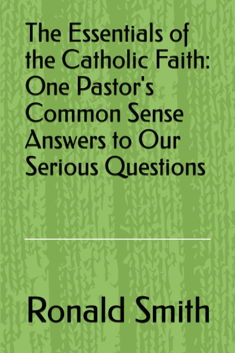 The Essentials of the Catholic Faith: One Pastor's Common Sense Answers to Our Serious Questions