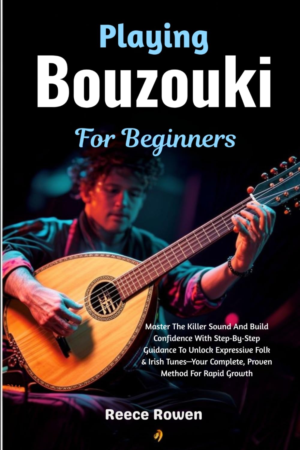 Playing Bouzouki For Beginners: Master The Killer Sound And Build Confidence With Step‑By‑Step Guidance To Unlock Expressive Folk & Irish Tunes—Your Complete, Proven Method For Rapid Growth