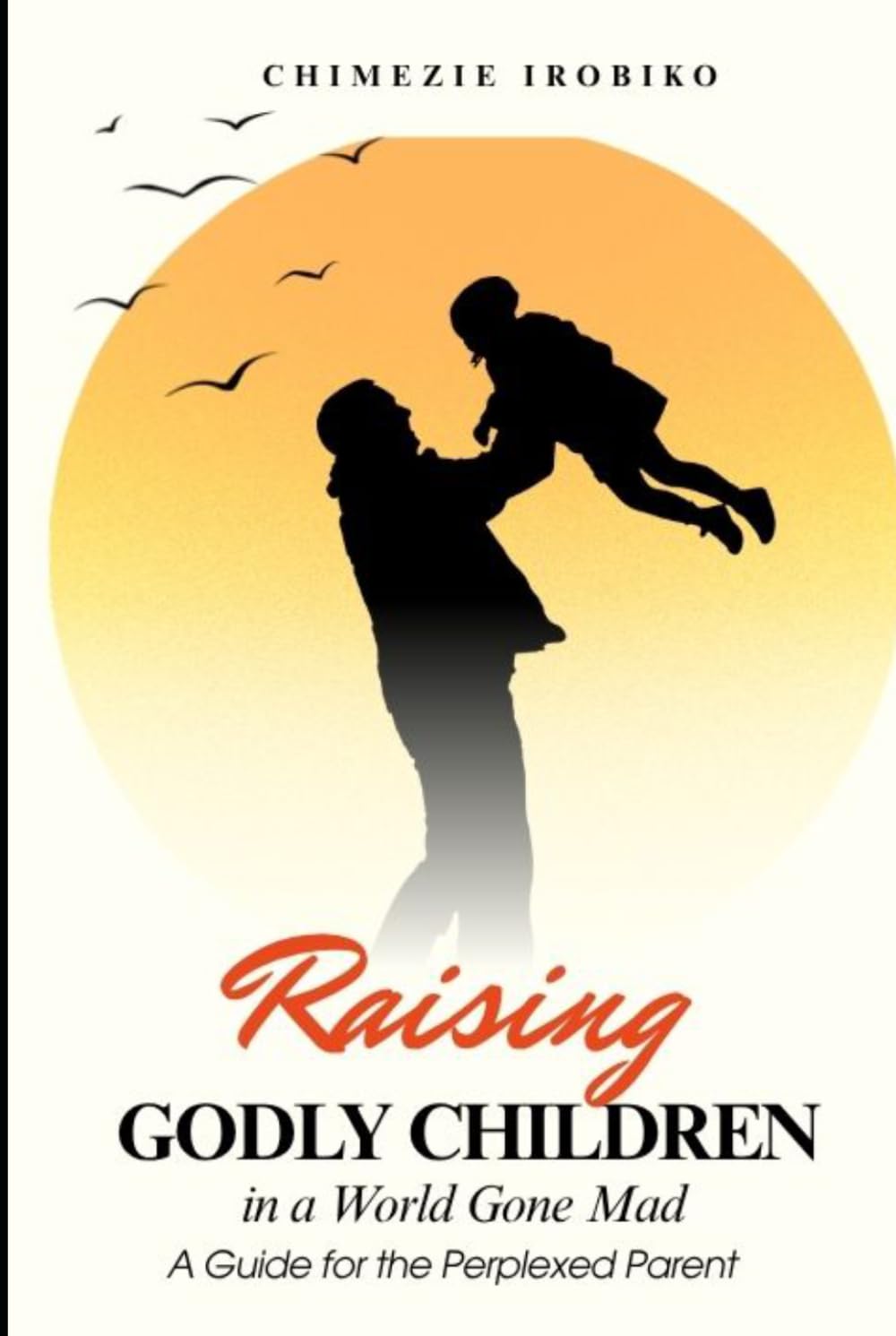 Raising Godly Children in a World Gone Mad: A Guide for the Perplexed Parent