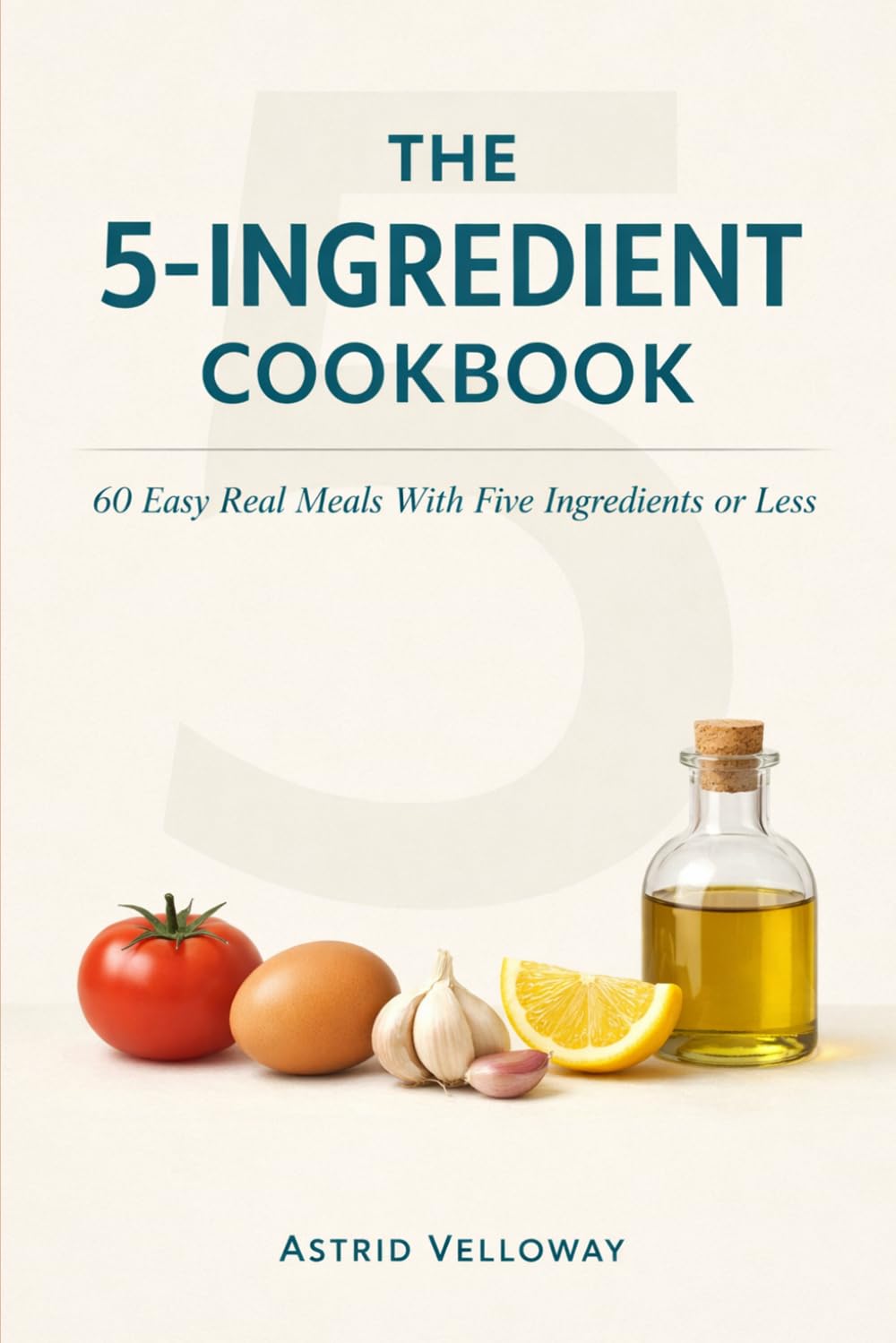 The 5-Ingredient Cookbook: 60 Easy Real Meals With Five Ingredients or Less