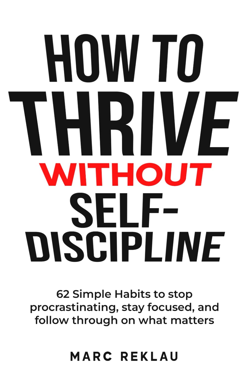 How to Thrive Without Self-Discipline: 62 Simple Habits to stop procrastinating, stay focused, and follow through on what matters. A practical way to ... it. (Change your habits, change your life)