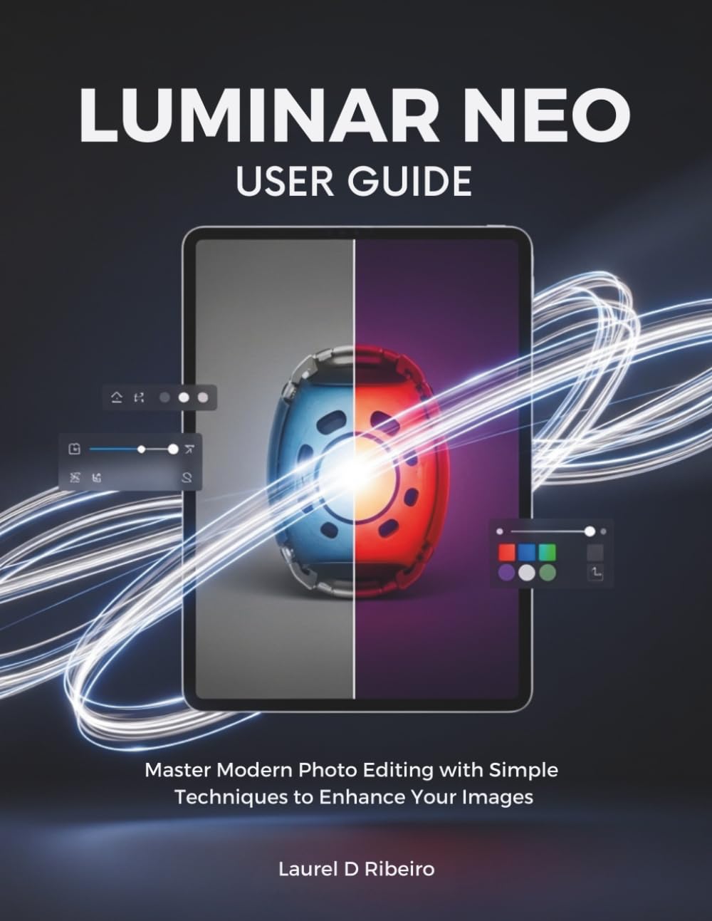 LUMINAR NEO USER GUIDE: Master Modern Photo Editing with Simple Techniques to Enhance Your Images