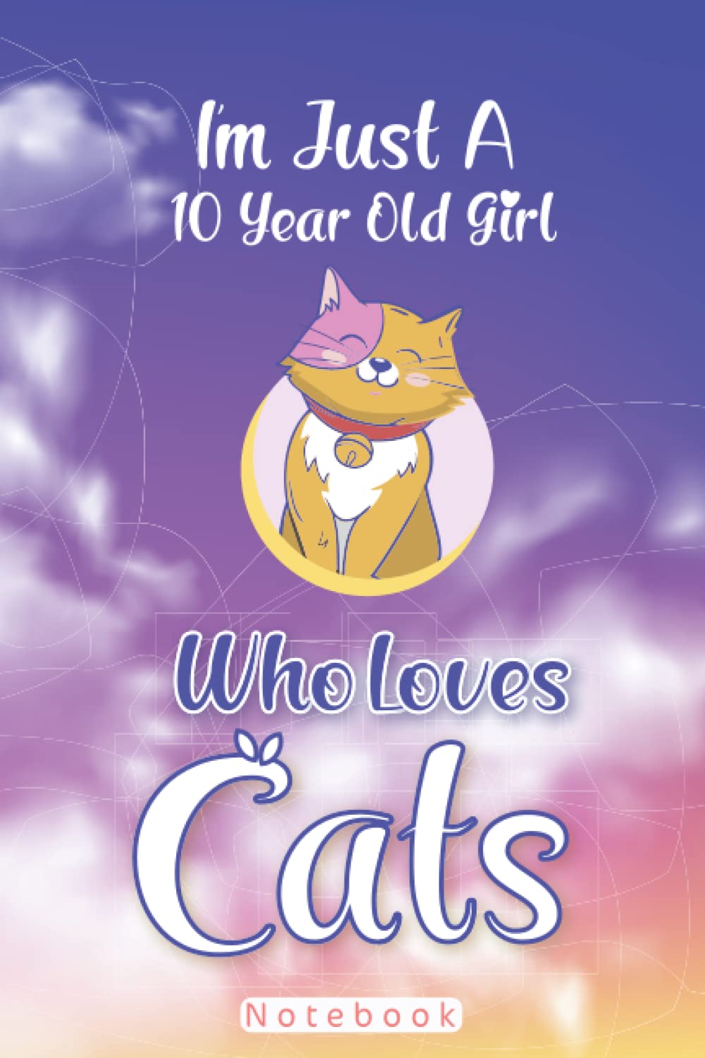 I'm Just A 10 Year Old Girl Who Loves Cats Notebook: Notebook journal: Birthday Gift For Girls. Cute Cats Lovers Gift For Girls: Cat Notebook 120 Pages, 6x9
