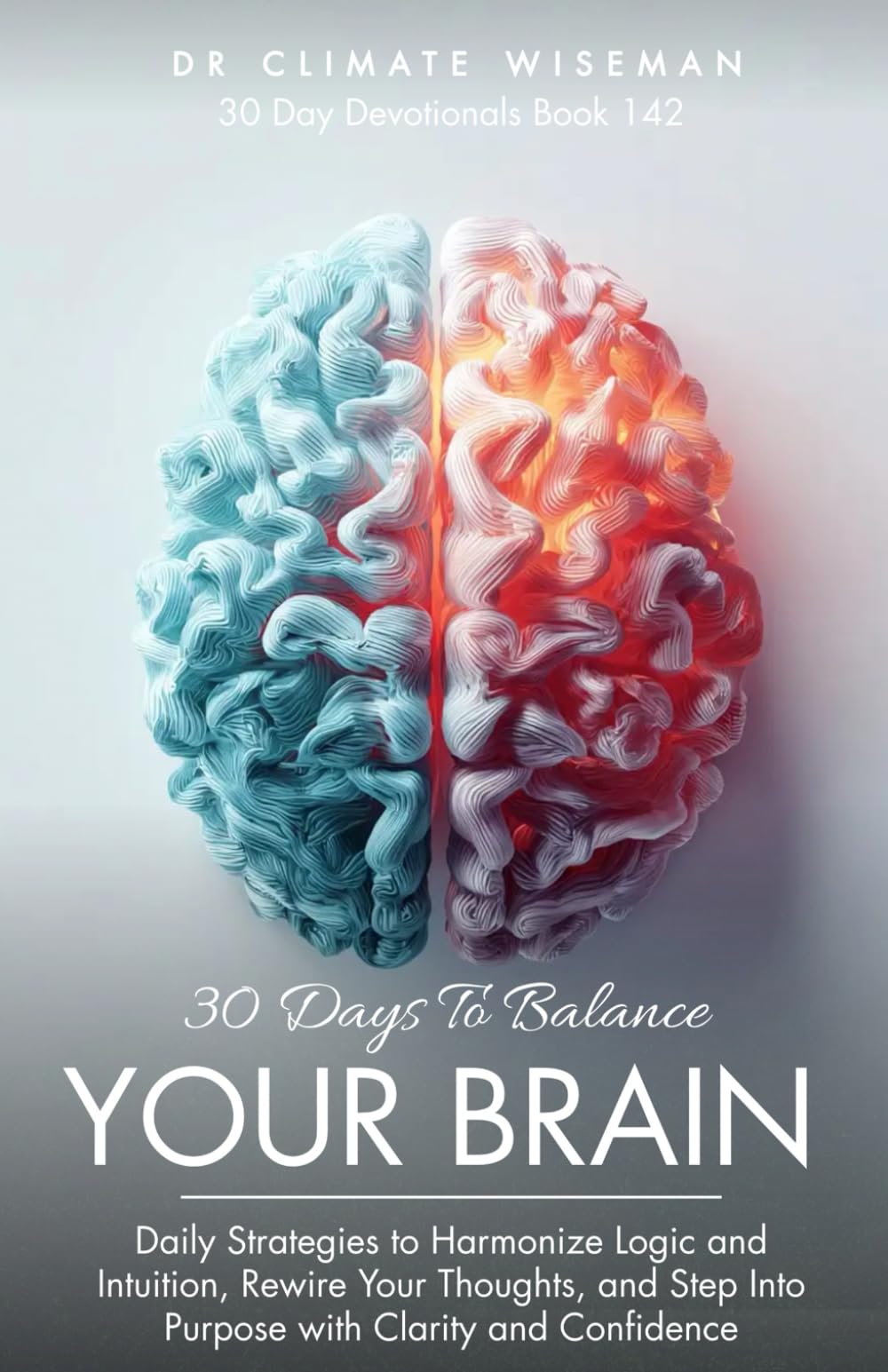 30 Days to Balance Your Brain: Daily Strategies to Harmonize Logic and Intuition, Rewire Your Thoughts, and Step Into Purpose with Clarity and Confidence (30 Day Devotionals)