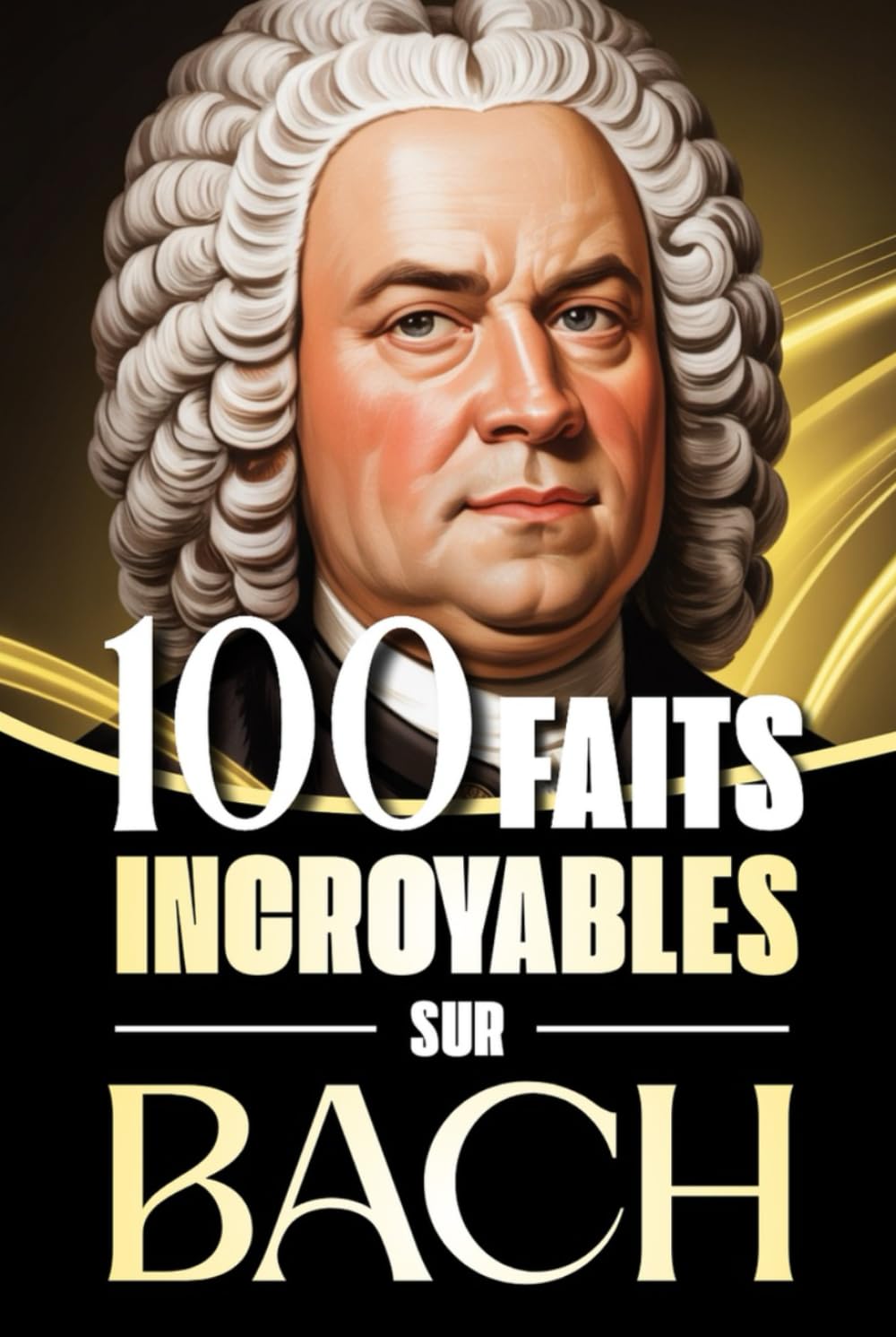 100 Faits Incroyables sur Bach: Histoires fascinantes, anecdotes et curiosités sur le maître baroque et son influence éternelle sur la musique ... : Les Génies de la Musique Classique)
