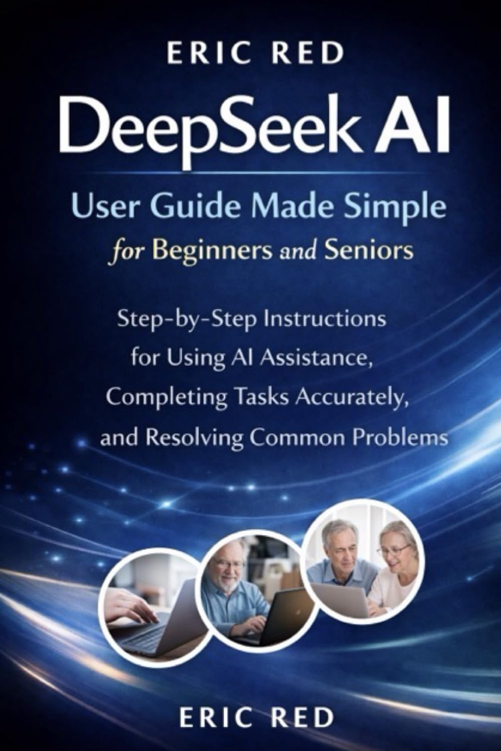 DeepSeek AI User Guide Made Simple for Beginners and Seniors: Step-by-Step Instructions for Using AI Assistance, Completing Tasks Accurately, and Resolving Common Problems