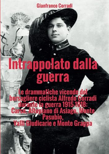 Intrappolato dalla guerra: Le drammatiche vicende del bersagliere ciclista Alfredo Corradi durante la guerra 1915-1918: Carso, Altopiano di Asiago, Monte Pasubio, Valli Giudicarie e Monte Grappa