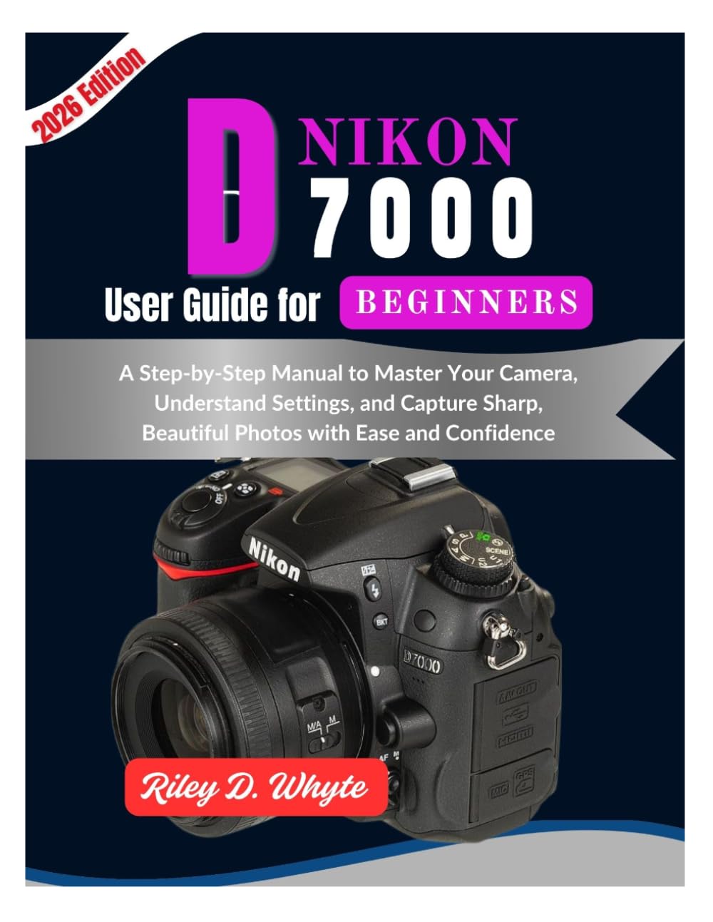 NIKON D7000 USER GUIDE FOR BEGINNERS: A Simple Step-by-Step Manual to Master Your Camera, Capture Stunning Photos, and Build Confidence from Day One