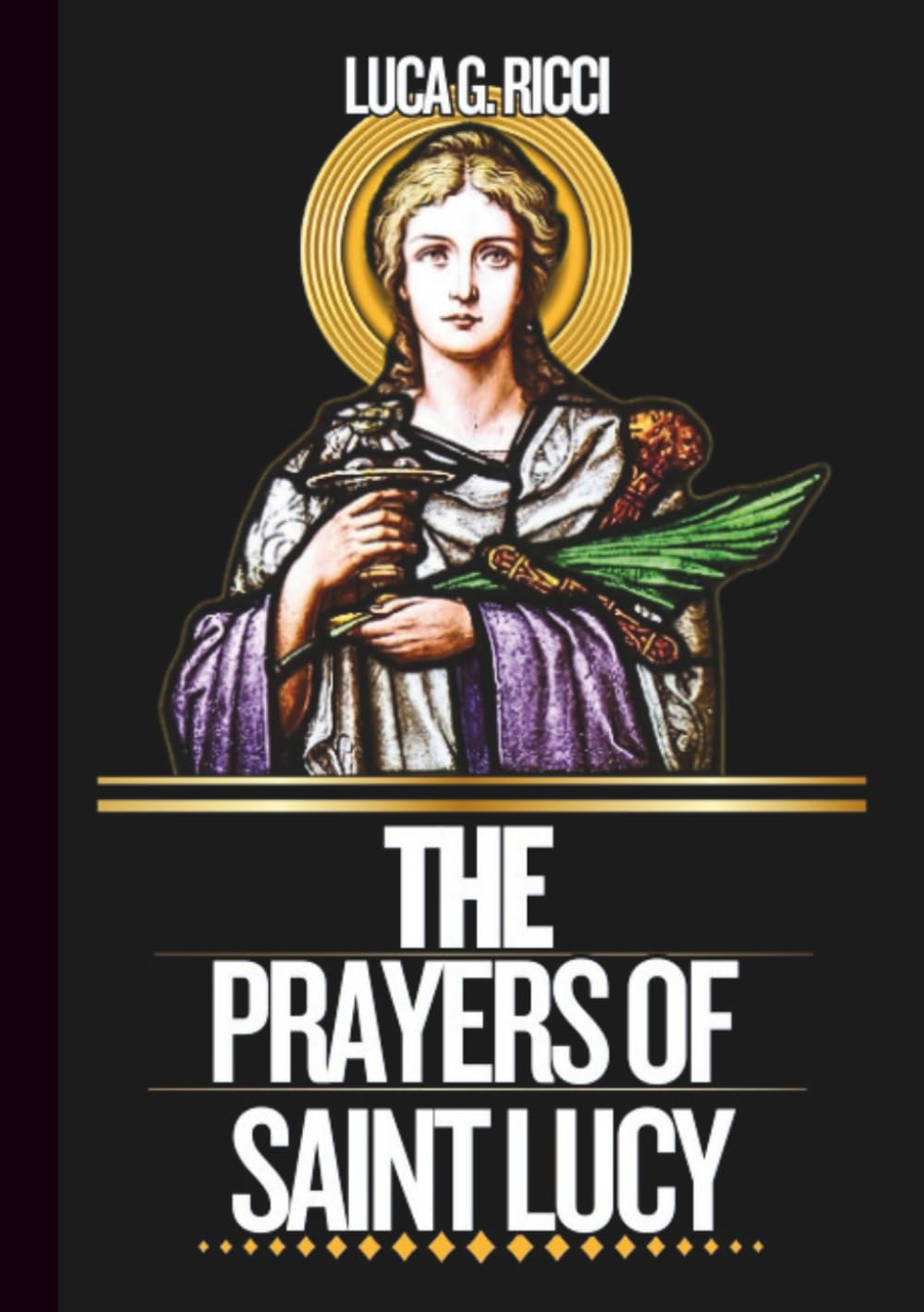THE PRAYERS OF SAINT LUCY: Powerful Novena, Litany, Chaplet Prayer & Emergency Supplications For Healing Of Physical Sight & Restoration Of Spiritual Clarity