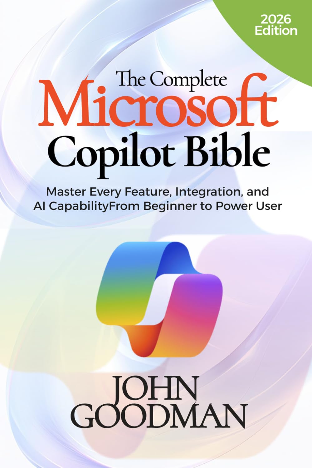 THE COMPLETE MICROSOFT COPILOT BIBLE: Master Every Feature, Integration, and AI Capability From Beginner to Power User