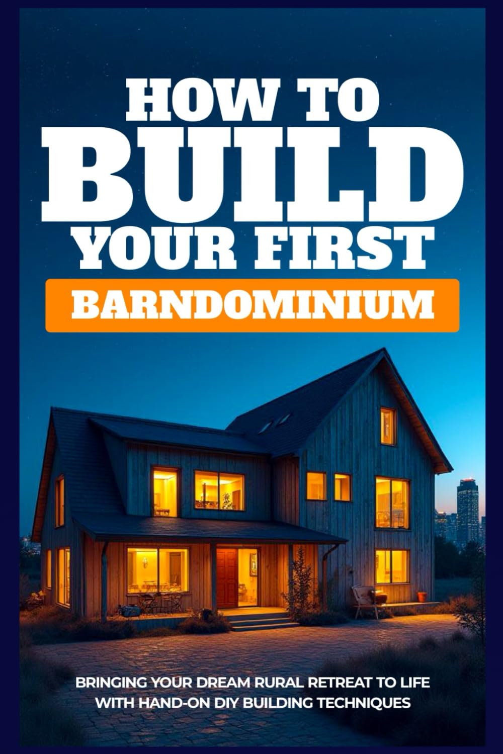 HOW TO BUILD YOUR FIRST BARNDOMINIUM: Bringing Your Dream Rural Retreat To Life With Hands-On DIY Building Techniques