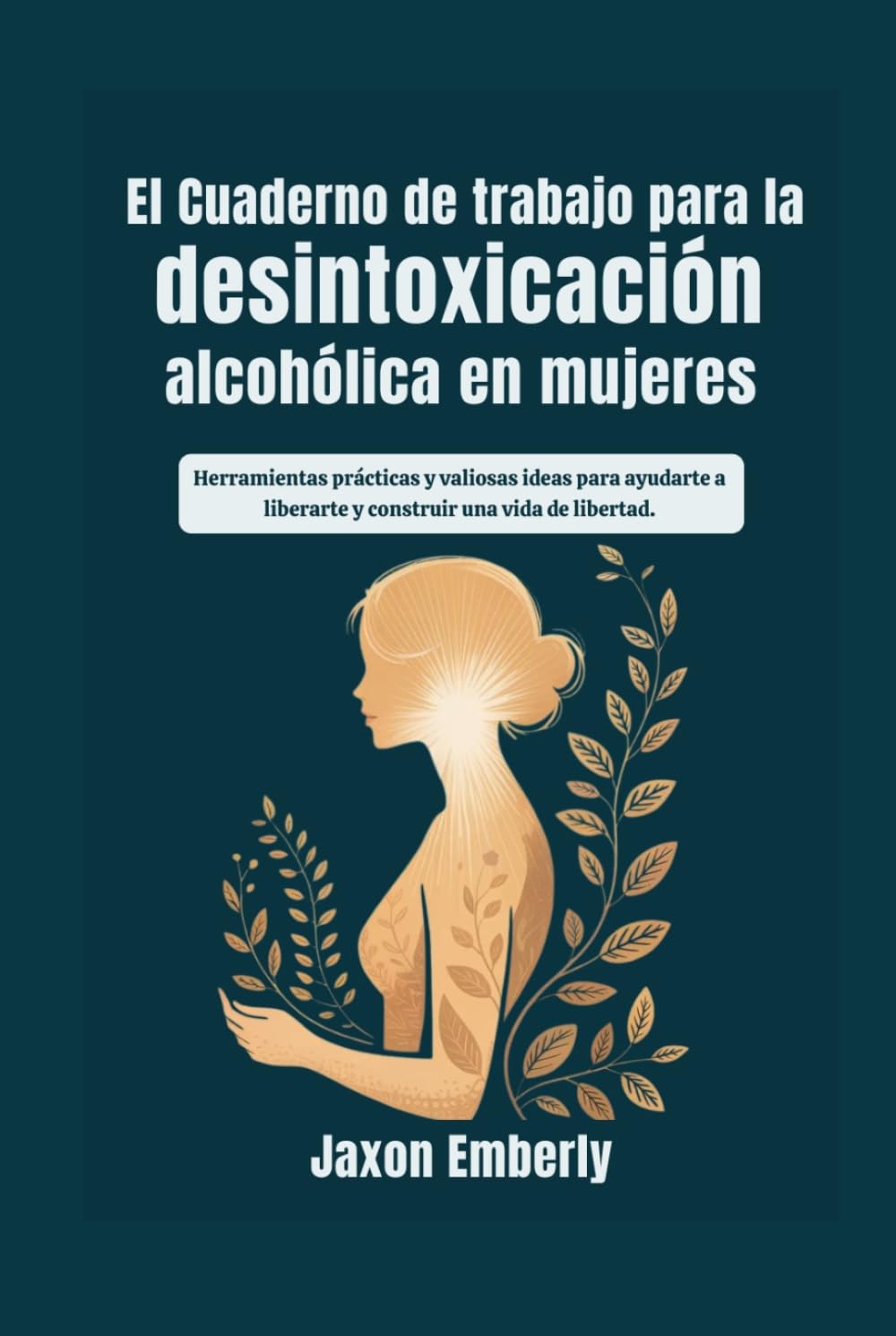 El cuaderno de trabajo para la desintoxicación alcohólica en mujeres: Herramientas prácticas y valiosas ideas para ayudarte a liberarte y construir una vida de libertad.