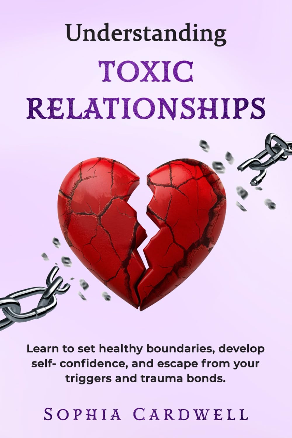 Understanding Toxic Relationships: Learn to set Healthy Boundaries, Develop Self-Confidence, and Escape from your Triggers and Trauma Bonds.