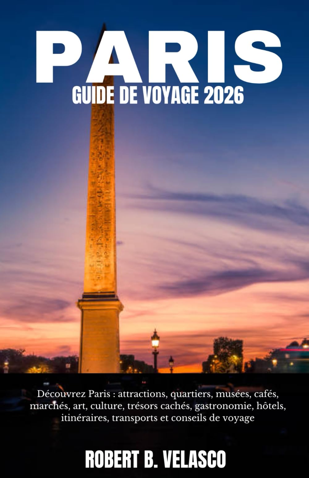 PARIS GUIDE DE VOYAGE 2026: Découvrez Paris : attractions, quartiers, musées, cafés, marchés, art, culture, trésors cachés, gastronomie, hôtels, itinéraires, transports et conseils de voyage