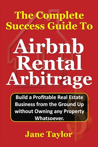 The Complete Success Guide To Airbnb Rental Arbitrage: Build a